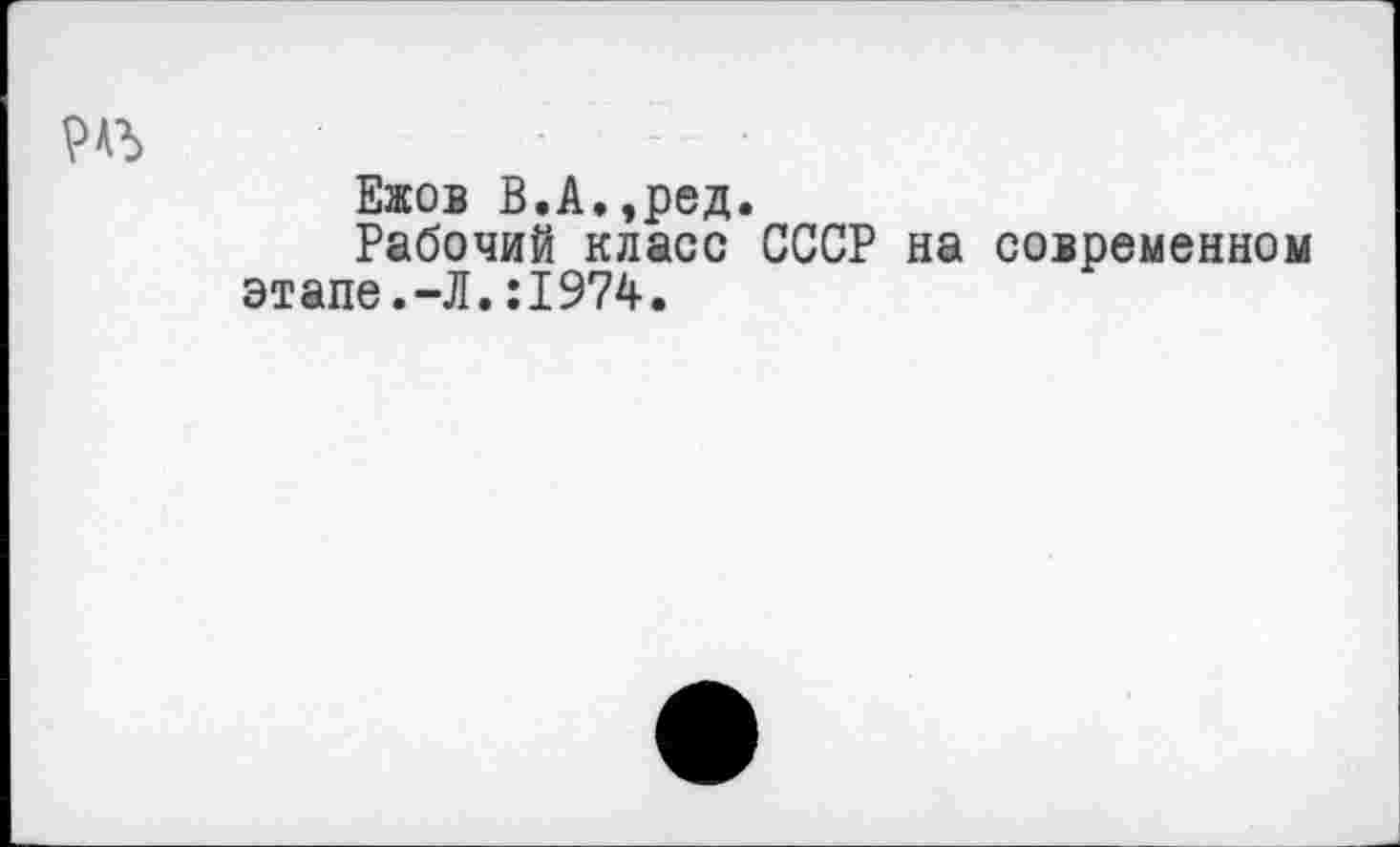 ﻿Ежов В.А.,ред.
Рабочий класс СССР на современном этапе.-Л.:1974.